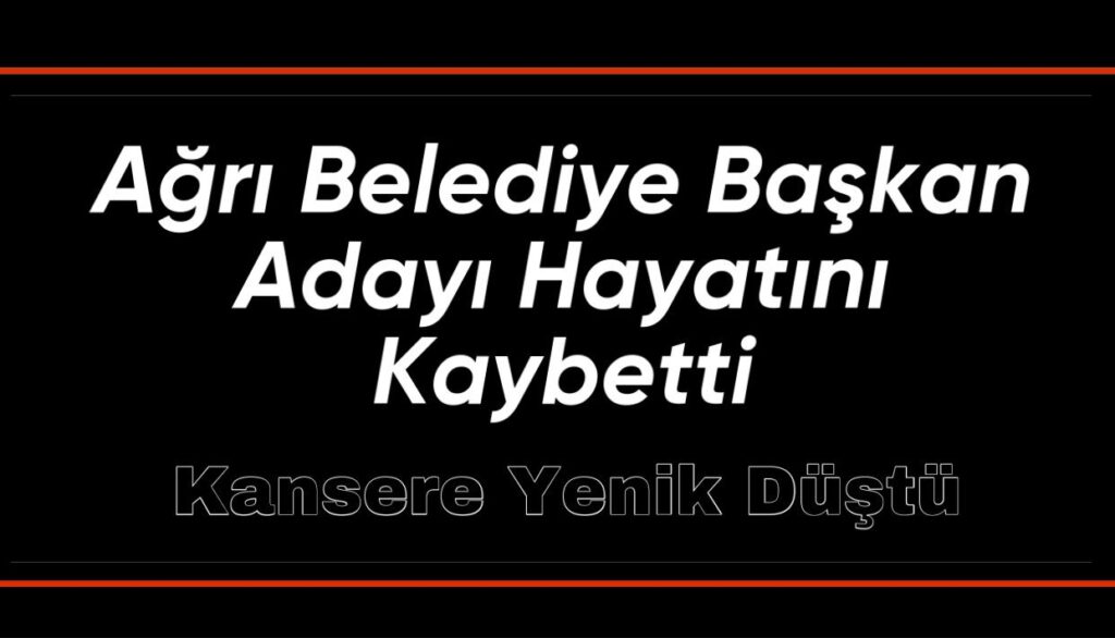 Ağrı Belediye Başkan Adayı Hayatını Kaybetti