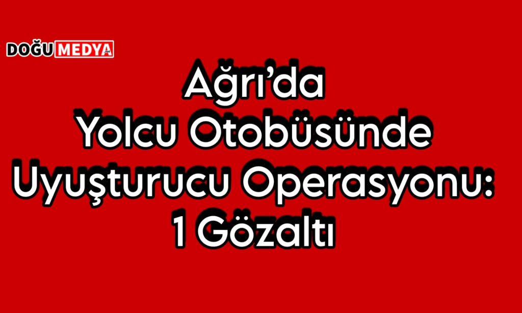 Ağrı’da Yolcu Otobüsünde Uyuşturucu Operasyonu: 1 Gözaltı