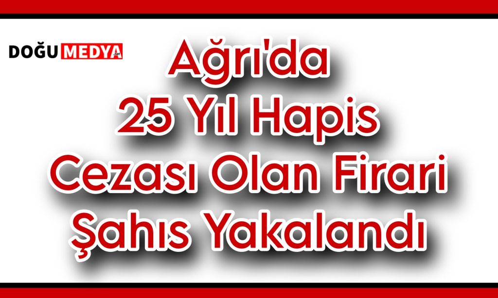 Ağrı’da 25 Yıl Hapis Cezası Olan Firari Şahıs Yakalandı