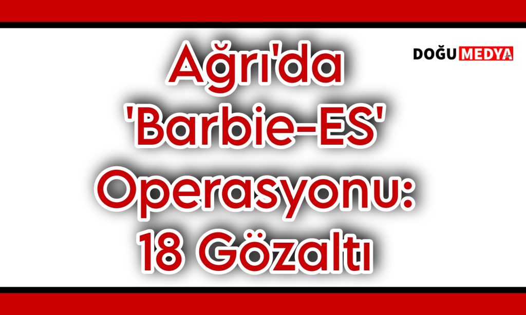 Ağrı’da ‘Barbie-ES’ Operasyonu: 18 Gözaltı