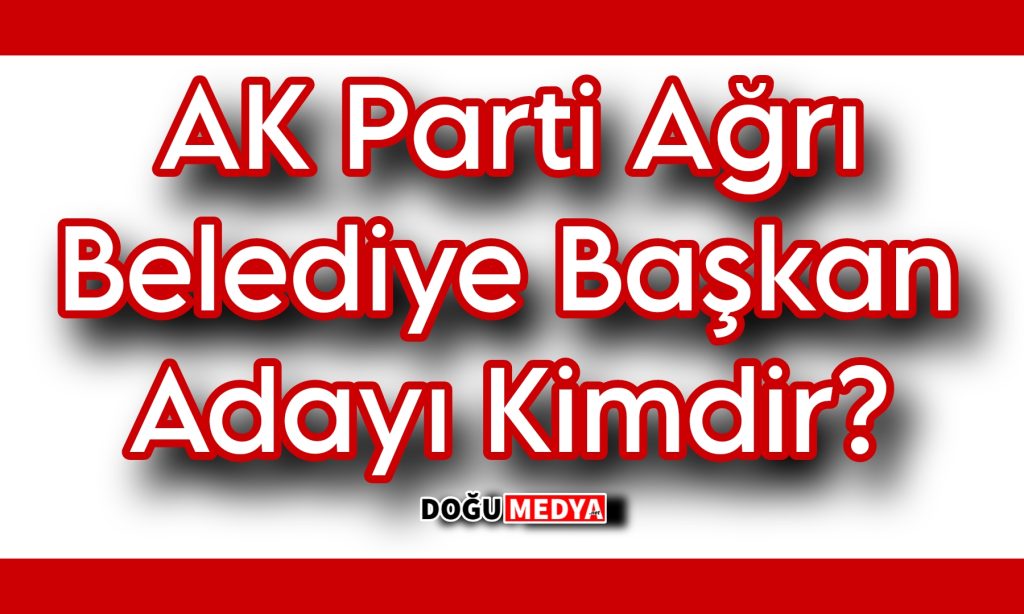 AK Parti Ağrı Belediye Başkan Adayı Kimdir?