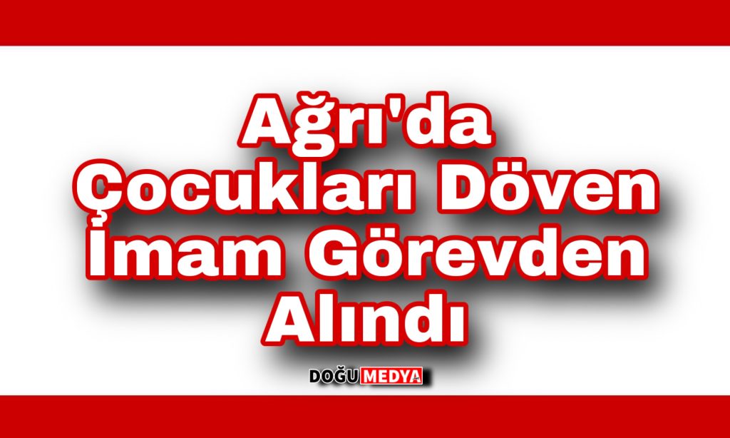 Ağrı’da Çocukları Döven İmam Görevden Alındı 