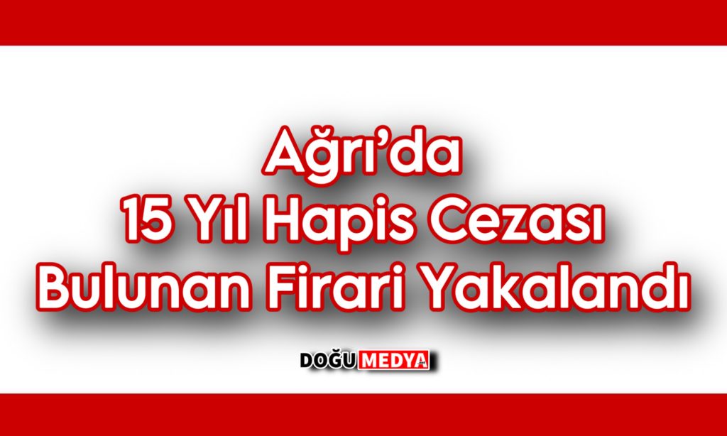 Ağrı’da 15 Yıl Hapis Cezası Bulunan Firari Yakalandı