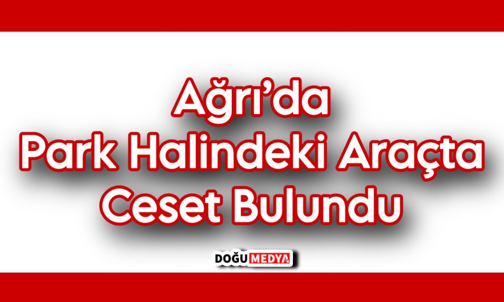 Ağrı’da Park Halindeki Araçta Ceset Bulundu 