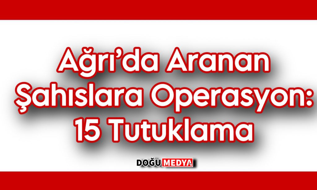 Ağrı’da Aranan Şahıslara Operasyon: 15 Tutuklama 