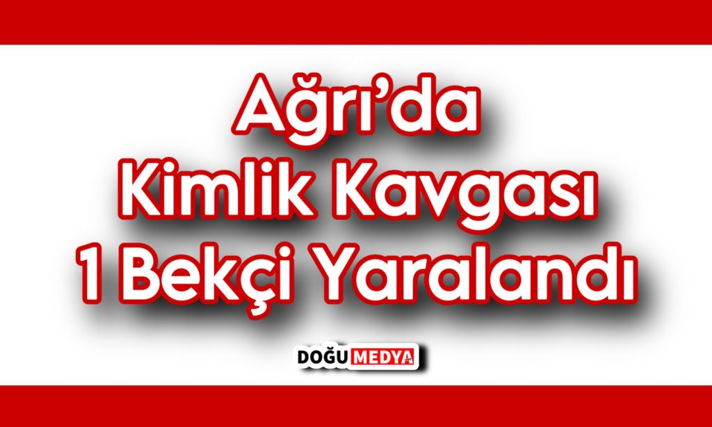 Ağrı’da Kimlik Kavgası 1 Bekçi Yaralandı 