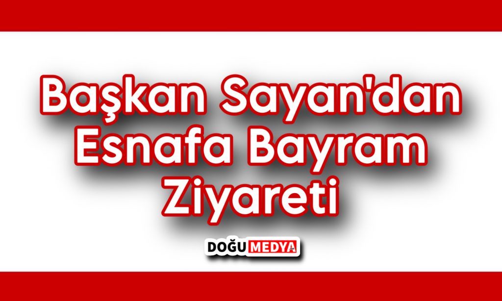 Başkan Sayan Esnafı Bayram Ziyaretiyle Onurlandırdı