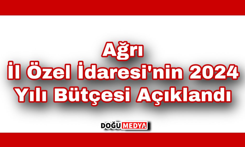 Ağrı İl Özel İdaresi’nin 2024 Yılı Bütçesi Açıklandı