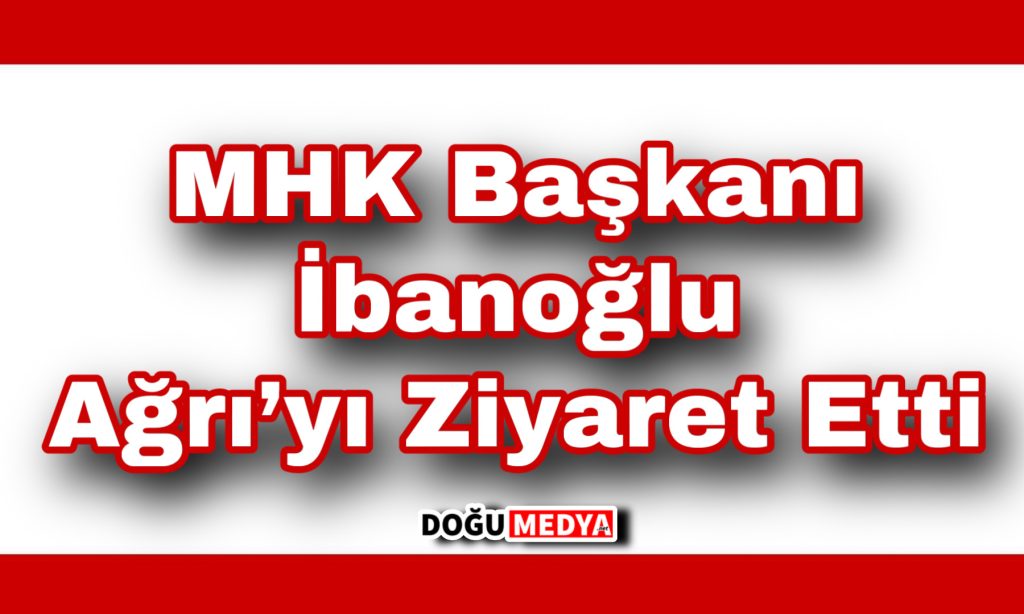 MHK Başkanı İbanoğlu Ağrı’yı Ziyaret Etti 