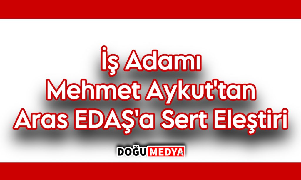  İş Adamı Mehmet Aykut’tan Aras EDAŞ’a Sert Eleştiri
