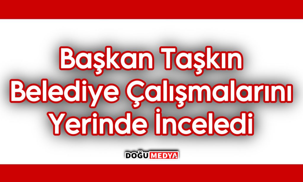 Başkan Taşkın Belediye Çalışmalarını Yerinde İnceledi