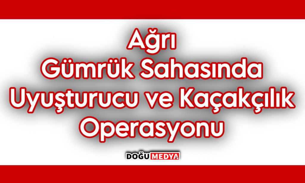 Ağrı Gümrük Sahasında Uyuşturucu ve Kaçakçılık Operasyonu