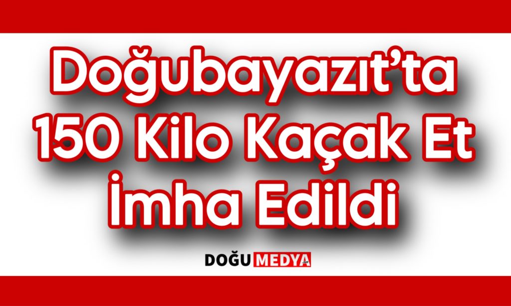 Doğubayazıt’ta 150 Kilo Kaçak Et İmha Edildi
