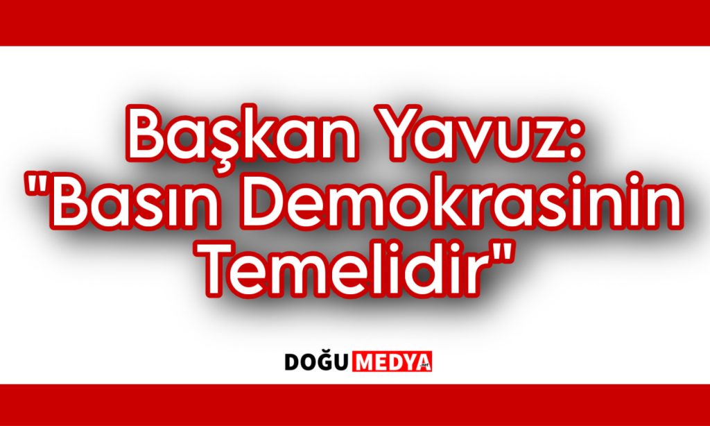 Başkan Yavuz: “Basın Demokrasinin Temelidir”  