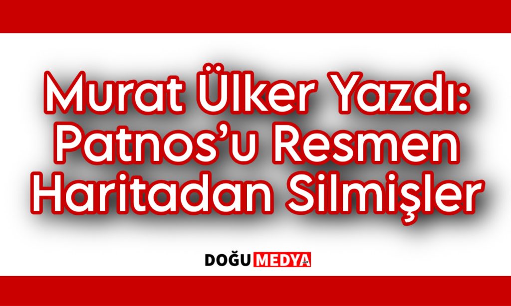 Murat Ülker Yazdı Patnos’u Resmen Haritadan Silmişler