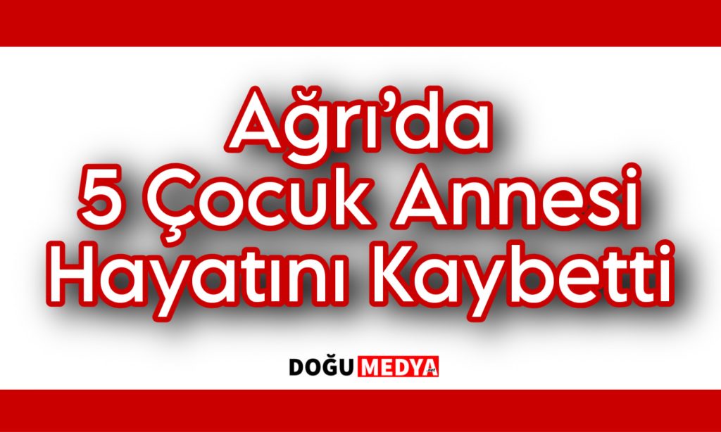 Ağrı’da 5 Çocuk Annesi Hayatını Kaybetti