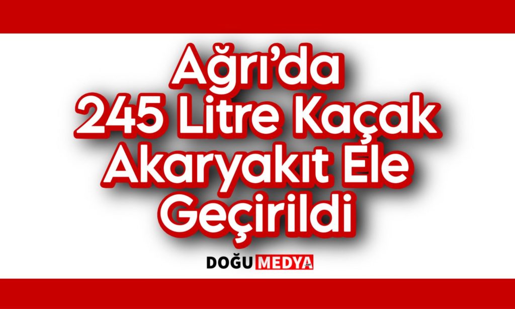 Ağrı’da 245 Litre Kaçak Akaryakıt Ele Geçirildi