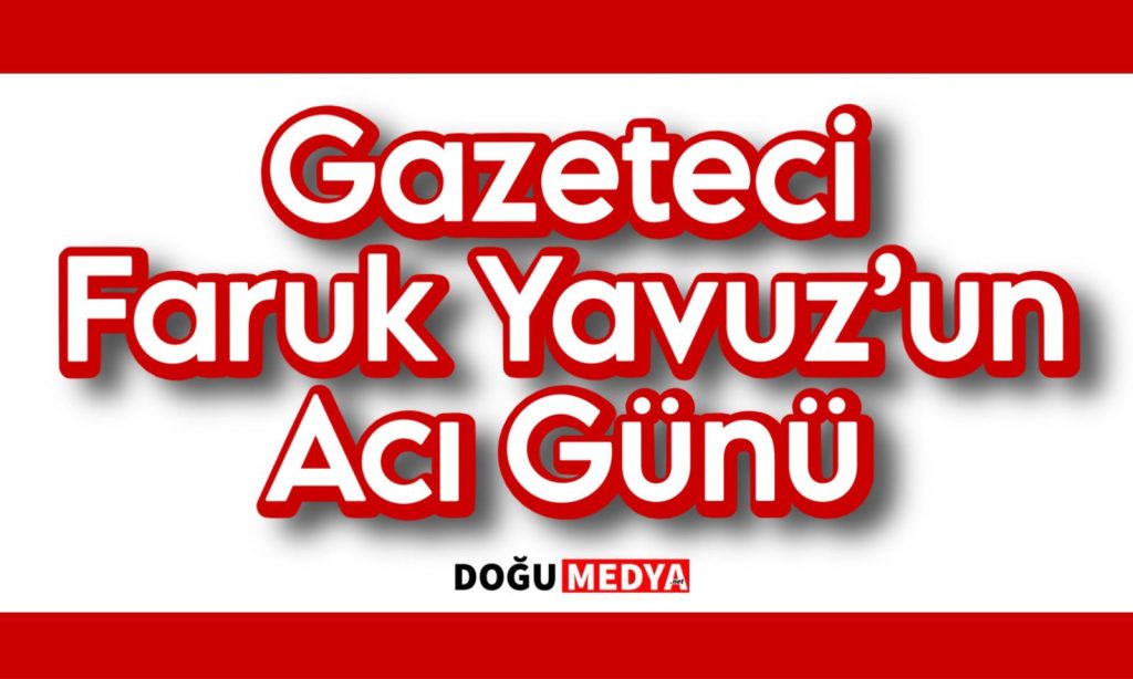 Gazeteci Faruk Yavuz’un Acı Günü