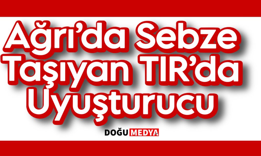 Ağrı’da Sebze Yüklü TIR’da Uyuşturucu Ele Geçirildi