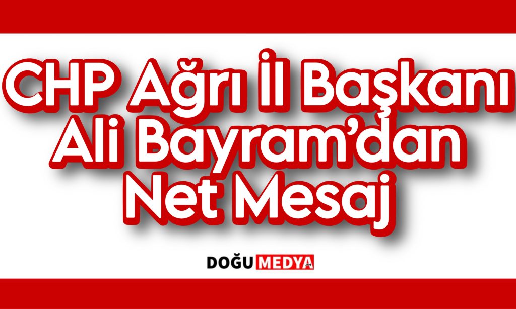 CHP Ağrı İl Başkanı Ali Bayram’dan Net Mesaj