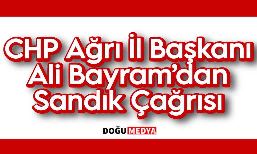 CHP Ağrı İl Başkanı Ali Bayram’dan Sandık Çağrısı