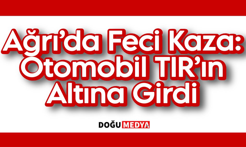 Ağrı’da Feci Kaza: Otomobil TIR’ın Altına Girdi