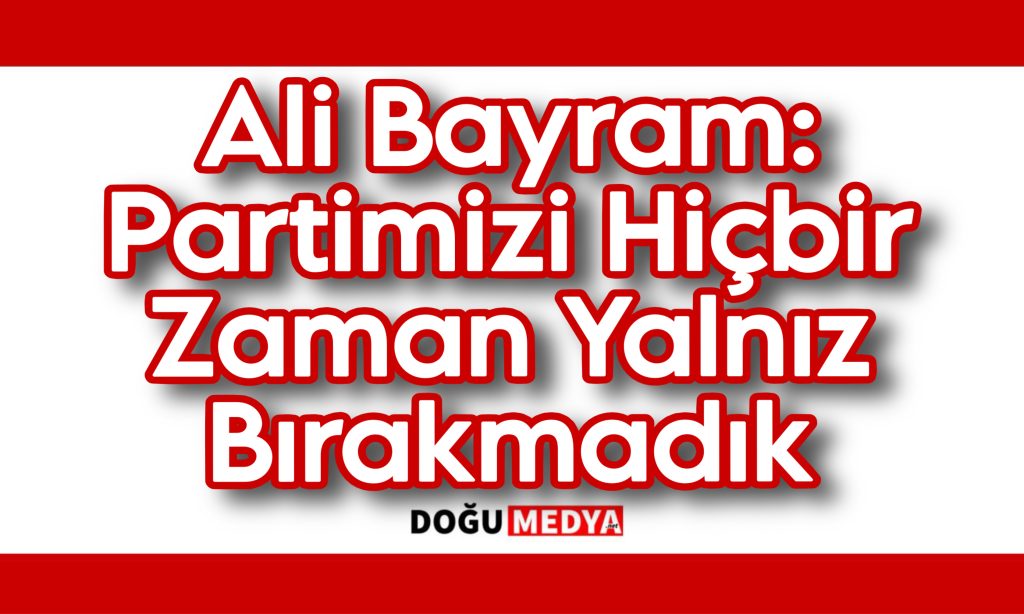 Ali Bayram: Partimizi Hiçbir Zaman Yalnız Bırakmadık