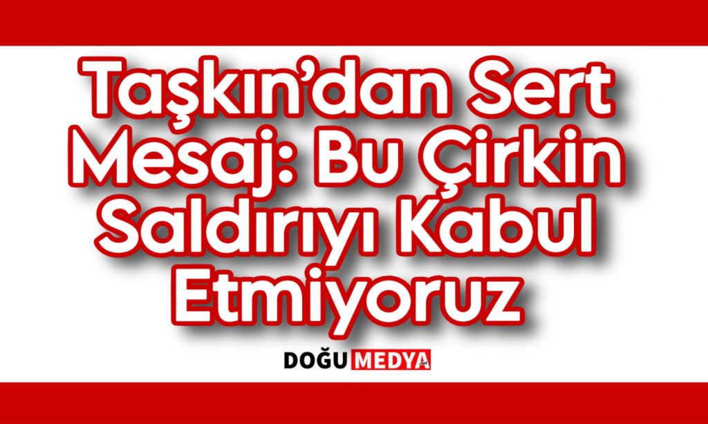 Taşkın’dan Sert Mesaj: Bu Çirkin Saldırıyı Kabul Etmiyoruz