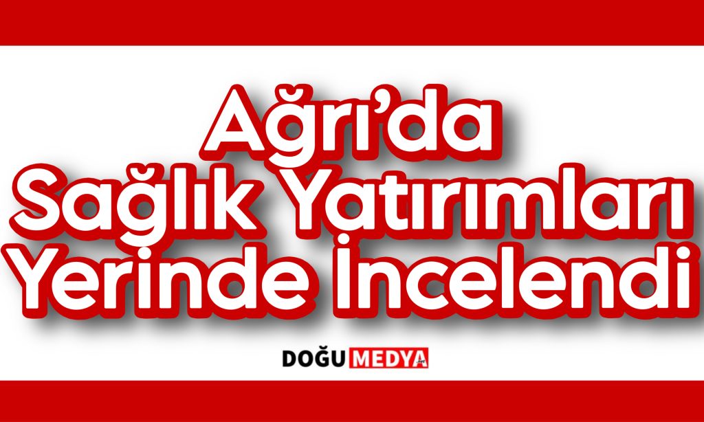 Ağrı’da Sağlık Yatırımları Yerinde İncelendi