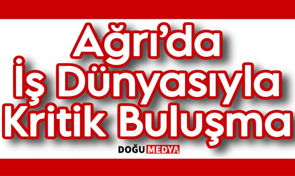 Ağrı’da İş Dünyasıyla Kritik Buluşma
