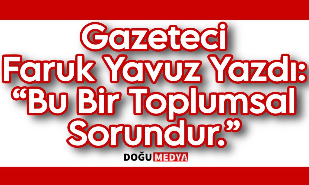 Gazeteci Faruk Yavuz Yazdı:“Bu Bir Toplumsal Sorundur.”