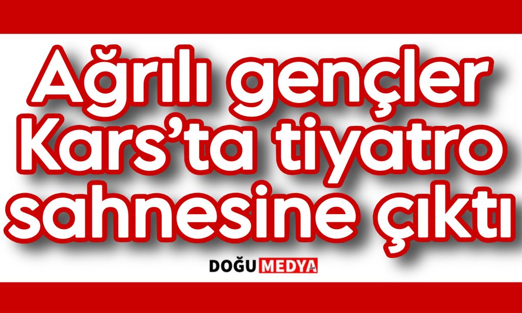 Ağrılı gençler Kars’ta tiyatro sahnesine çıktı