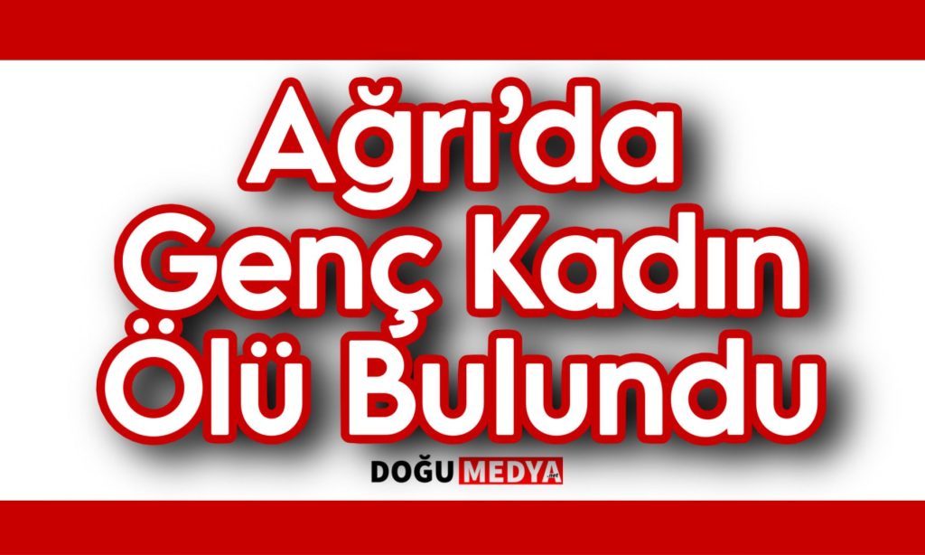 Ağrı’da Genç Kadın Ölü Bulundu