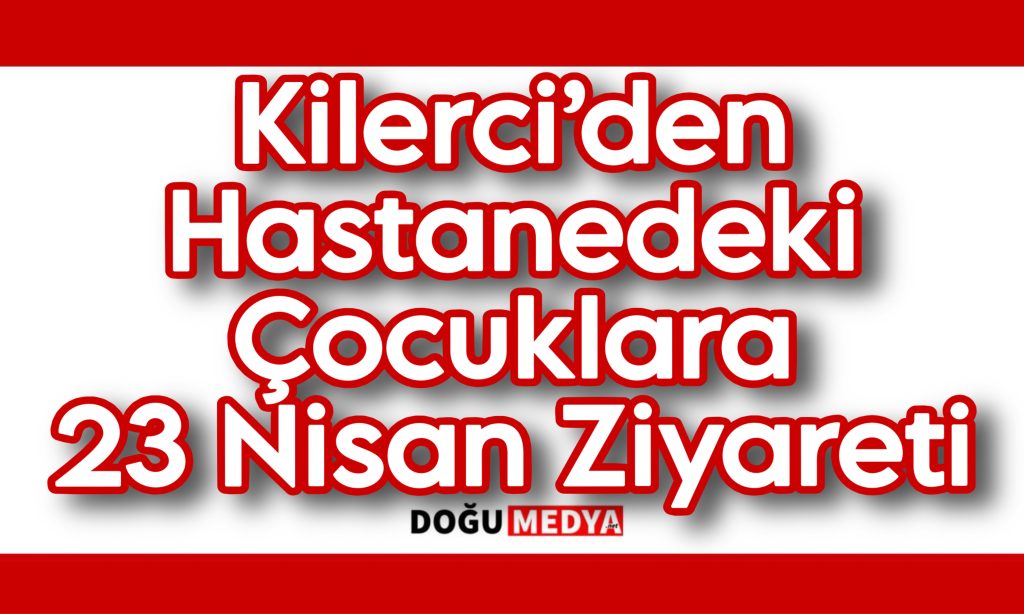 Kilerci’den Hastanedeki Çocuklara 23 Nisan Ziyareti