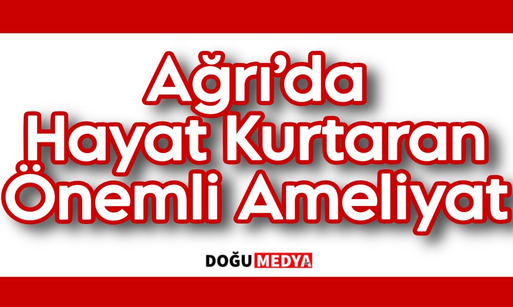 Ağrı’da Hayat Kurtaran Önemli Ameliyat