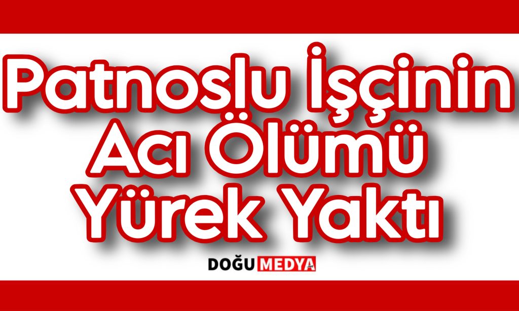 Patnoslu İşçinin Acı Ölümü Yürek Yaktı