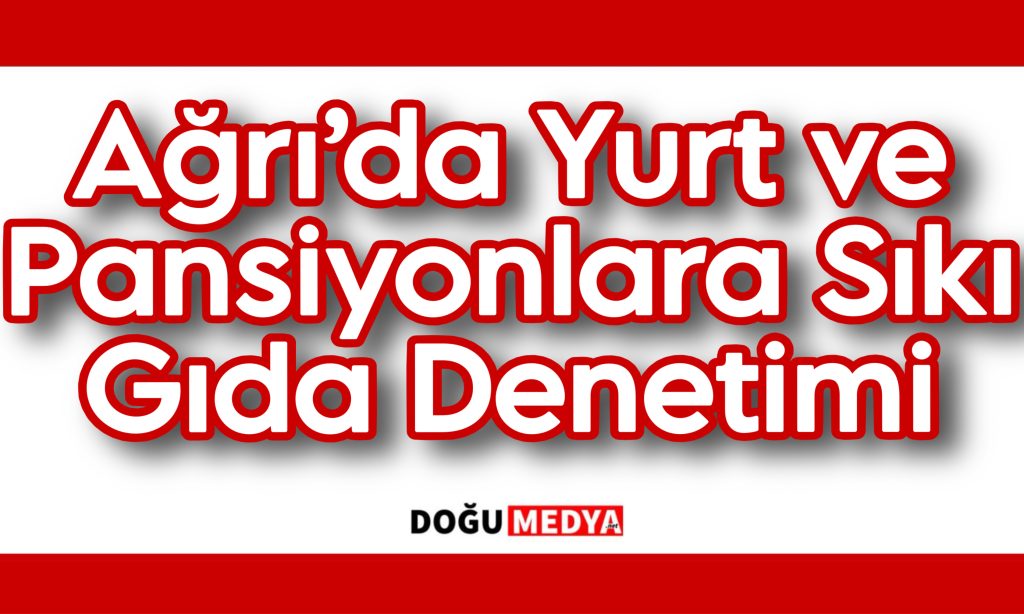 Ağrı’da Yurt ve Pansiyonlara Sıkı Gıda Denetimi