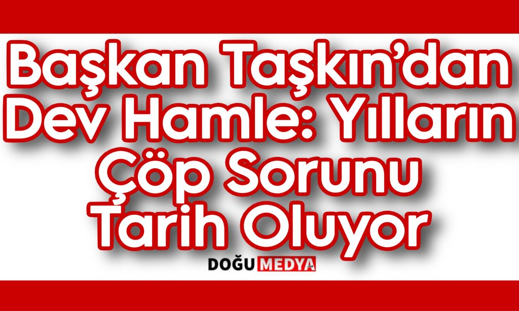 Başkan Taşkın’dan Dev Hamle: Yılların Çöp Sorunu Tarih Oluyor