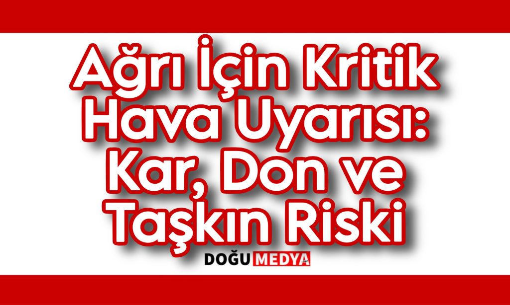 Ağrı İçin Kritik Hava Uyarısı: Kar, Don ve Taşkın Riski