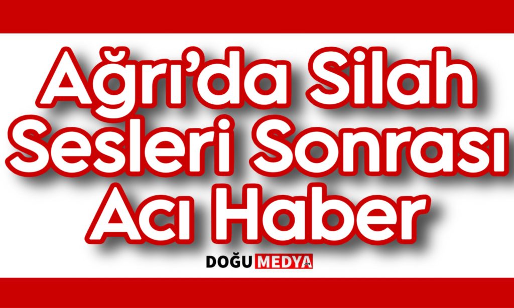 Ağrı’da Silah Sesleri Sonrası Acı Haber