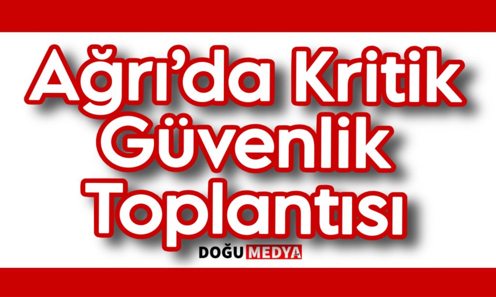 Ağrı’da Kritik Güvenlik Toplantısı