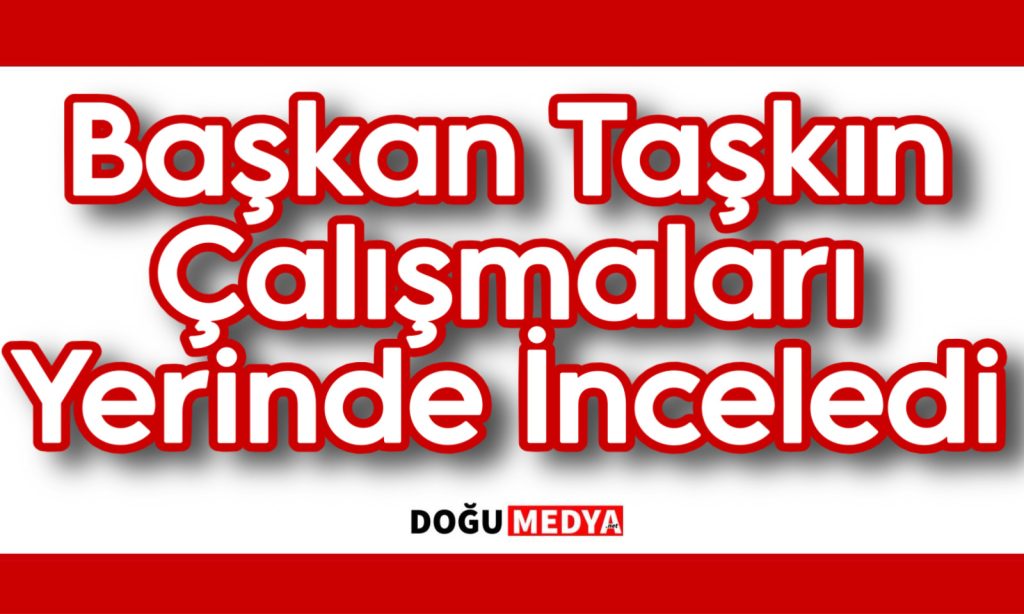 Başkan Taşkın Çalışmaları Yerinde İnceledi