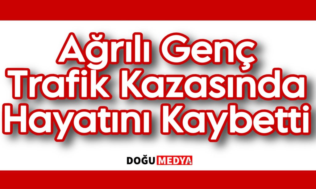 Ağrılı Genç Trafik Kazasında Hayatını Kaybetti