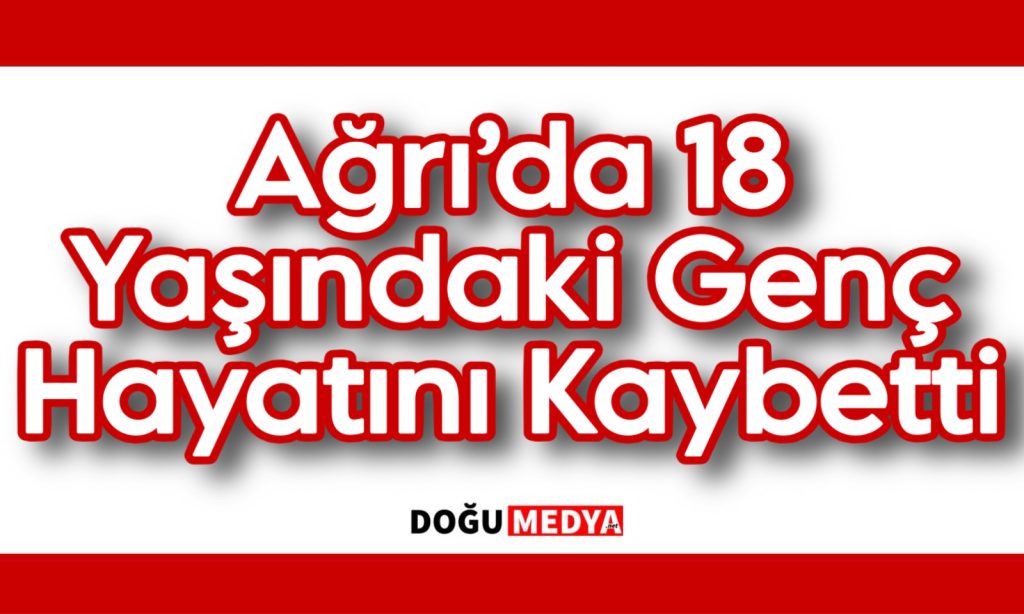 Ağrı’da 18 Yaşındaki Genç Hayatını Kaybetti
