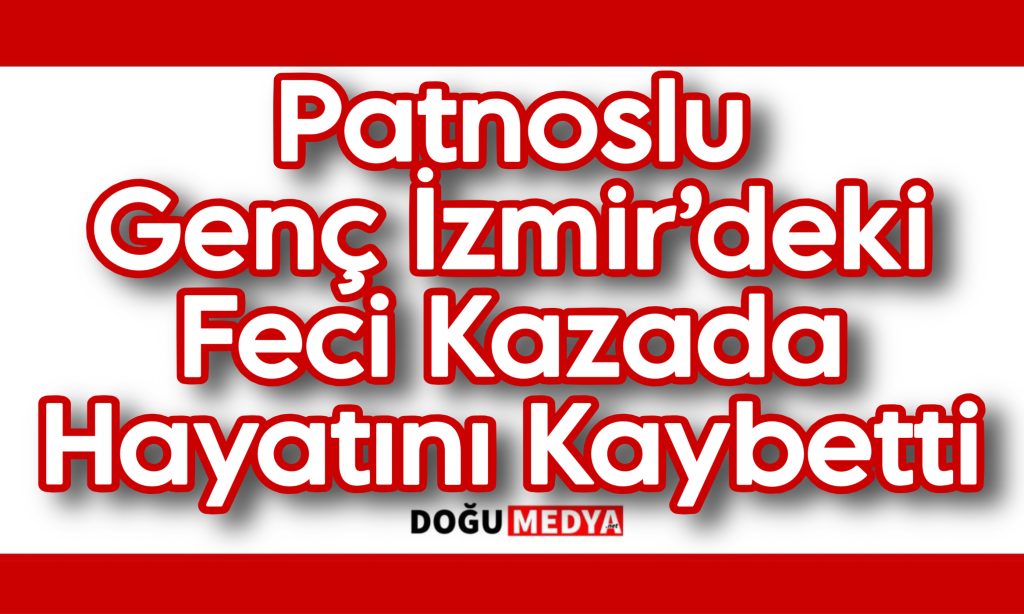 Patnoslu Genç İzmir’deki Feci Kazada Hayatını Kaybetti
