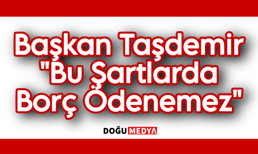 Başkan Taşdemir “Bu Şartlarda Borç Ödenemez”