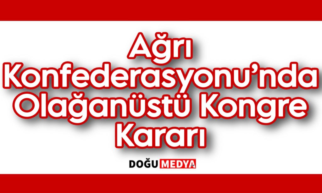 Ağrı Konfederasyonu’nda Olağanüstü Kongre Kararı