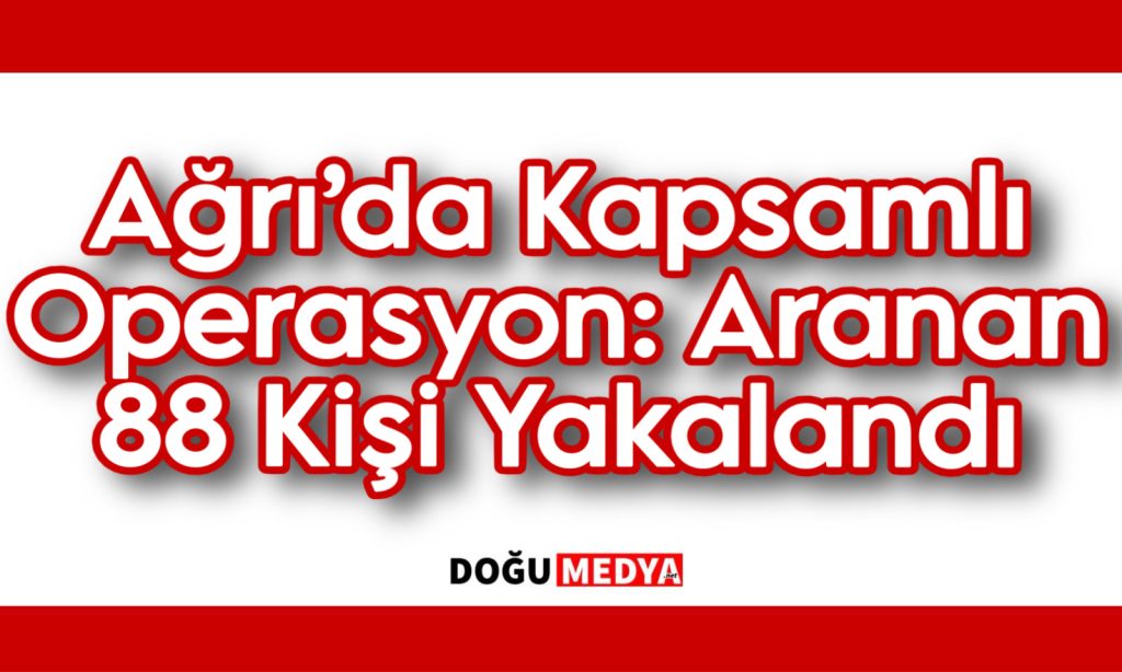 Ağrı’da Kapsamlı Operasyon: Aranan 88 Kişi Yakalandı