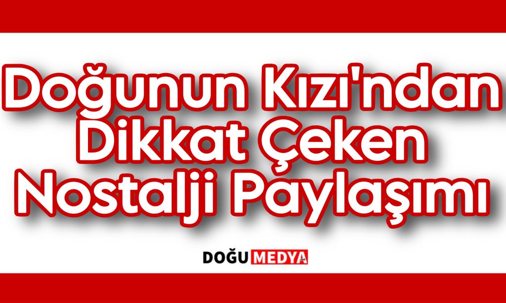 Doğunun Kızı’ndan Dikkat Çeken Nostalji Paylaşımı
