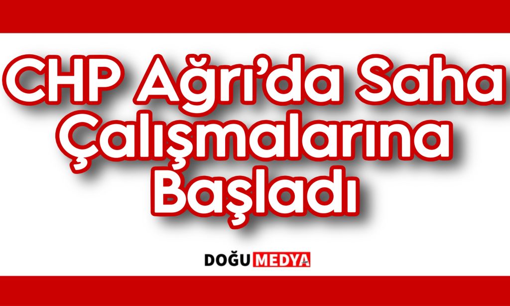 CHP Ağrı’da Saha Çalışmalarına Başladı